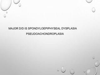 MAJOR D/D IS SPONDYLOEPIPHYSEAL DYSPLASIA
PSEUDOACHONDROPLASIA
 