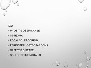 D/D
• MYOSITIS OSSIFICANSE
• OSTEOMA
• FOCAL SCLERODREMA
• PERIOSTEAL OSTEOSARCOMA
• CAFFEY,S DISEASE
• SCLEROTIC METASTASIS
 