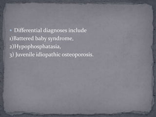  Differential diagnoses include
1)Battered baby syndrome,
2)Hypophosphatasia,
3) Juvenile idiopathic osteoporosis.
 