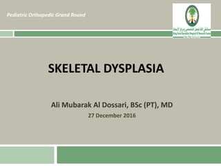 SKELETAL DYSPLASIA
Ali Mubarak Al Dossari, BSc (PT), MD
27 December 2016
Pediatric Orthopedic Grand Round
 