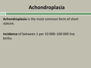 Achondroplasia
Achondroplasia is the most common form of short
stature.
Incidence of between 1 per 10 000–100 000 live
births
 