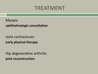 TREATMENT
Myopia
ophthalmologic consultation
Joint contractures
early physical therapy
Hip degenerative arthritis
joint reconstruction
 