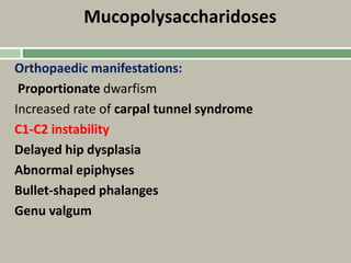 Mucopolysaccharidoses
Orthopaedic manifestations:
Proportionate dwarfism
Increased rate of carpal tunnel syndrome
C1-C2 instability
Delayed hip dysplasia
Abnormal epiphyses
Bullet-shaped phalanges
Genu valgum
 