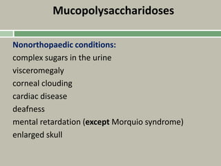 Mucopolysaccharidoses
Nonorthopaedic conditions:
complex sugars in the urine
visceromegaly
corneal clouding
cardiac disease
deafness
mental retardation (except Morquio syndrome)
enlarged skull
 