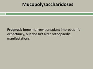 Mucopolysaccharidoses
Prognosis bone marrow transplant improves life
expectancy, but doesn't alter orthopaedic
manifestations
 