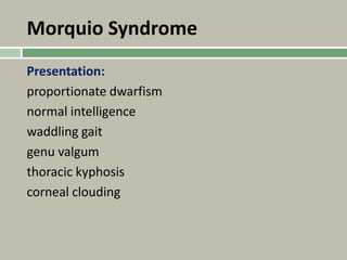 Morquio Syndrome
Presentation:
proportionate dwarfism
normal intelligence
waddling gait
genu valgum
thoracic kyphosis
corneal clouding
 