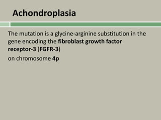 Achondroplasia
The mutation is a glycine-arginine substitution in the
gene encoding the fibroblast growth factor
receptor-3 (FGFR-3)
on chromosome 4p
 