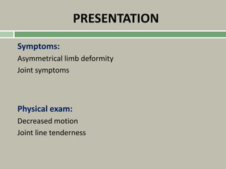 PRESENTATION
Symptoms:
Asymmetrical limb deformity
Joint symptoms
Physical exam:
Decreased motion
Joint line tenderness
 