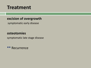 Treatment
excision of overgrowth
symptomatic early disease
osteotomies
symptomatic late stage disease
** Recurrence
 