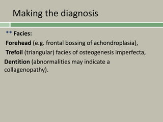 Making the diagnosis
** Facies:
Forehead (e.g. frontal bossing of achondroplasia),
Trefoil (triangular) facies of osteogenesis imperfecta,
Dentition (abnormalities may indicate a
collagenopathy).
 