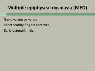 Multiple epiphyseal dysplasia (MED)
Genu varum or valgum,
Short stubby fingers and toes,
Early osteoarthritis.
 