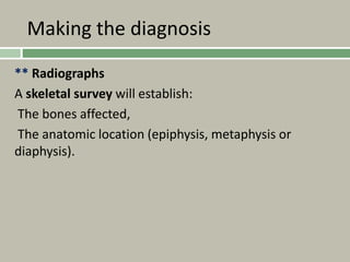 Making the diagnosis
** Radiographs
A skeletal survey will establish:
The bones affected,
The anatomic location (epiphysis, metaphysis or
diaphysis).
 