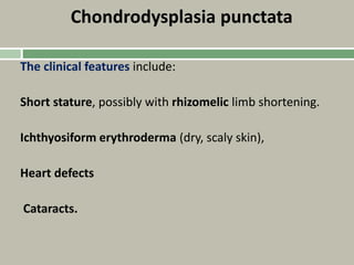 Chondrodysplasia punctata
The clinical features include:
Short stature, possibly with rhizomelic limb shortening.
Ichthyosiform erythroderma (dry, scaly skin),
Heart defects
Cataracts.
 