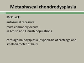 Metaphyseal chondrodysplasia
McKusick:
autosomal recessive
most commonly occurs
in Amish and Finnish populations
cartilage-hair dysplasia (hypoplasia of cartilage and
small diameter of hair)
 