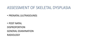 ASSESSMENT OF SKELETAL DYSPLASIA
• PRENATAL (ULTRASOUND)
• POST NATAL
DISPROPORTION
GENERAL EXAMINATION
RADIOLOGY
 