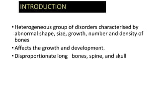 INTRODUCTION
•Heterogeneous group of disorders characterised by
abnormal shape, size, growth, number and density of
bones
•Affects the growth and development.
•Disproportionate long bones, spine, and skull
 
