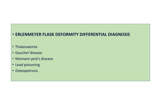 • ERLENMEYER FLASK DEFORMITY DIFFERENTIAL DIAGNOSIS
• Thalassaemia
• Gaucher’disease
• Niemann pick’s disease
• Lead poisoning
• Osteopetrosis
 