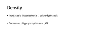 Density
• Increased : Osteopetrosis , pyknodysostosis
• Decreased : Hypophosphatasia , OI
 
