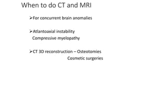 When to do CT and MRI
For concurrent brain anomalies
Atlantoaxial instability
Compressive myelopathy
CT 3D reconstruction – Osteotomies
Cosmetic surgeries
 