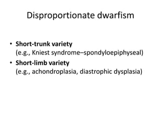 Disproportionate dwarfism
• Short-trunk variety
(e.g., Kniest syndrome–spondyloepiphyseal)
• Short-limb variety
(e.g., achondroplasia, diastrophic dysplasia)
 