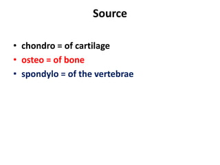 Source
• chondro = of cartilage
• osteo = of bone
• spondylo = of the vertebrae
 