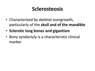Sclerosteosis
• Characterized by skeletal overgrowth,
particularly of the skull and of the mandible
• Sclerotic long bones and gigantism
• Bony syndactyly is a characteristic clinical
marker
 
