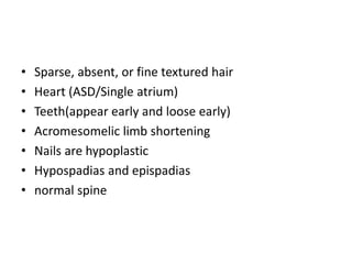 • Sparse, absent, or fine textured hair
• Heart (ASD/Single atrium)
• Teeth(appear early and loose early)
• Acromesomelic limb shortening
• Nails are hypoplastic
• Hypospadias and epispadias
• normal spine
 