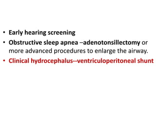 • Early hearing screening
• Obstructive sleep apnea –adenotonsillectomy or
more advanced procedures to enlarge the airway.
• Clinical hydrocephalus--ventriculoperitoneal shunt
 