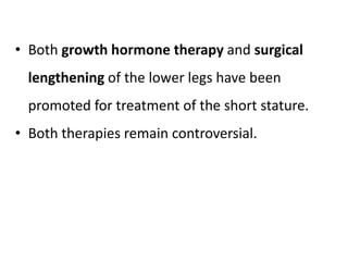 • Both growth hormone therapy and surgical
lengthening of the lower legs have been
promoted for treatment of the short stature.
• Both therapies remain controversial.
 