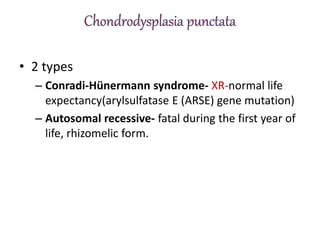 • 2 types
– Conradi-Hünermann syndrome- XR-normal life
expectancy(arylsulfatase E (ARSE) gene mutation)
– Autosomal recessive- fatal during the first year of
life, rhizomelic form.
 