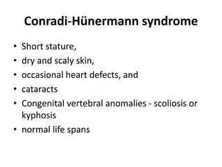 Conradi-Hünermann syndrome
• Short stature,
• dry and scaly skin,
• occasional heart defects, and
• cataracts
• Congenital vertebral anomalies - scoliosis or
kyphosis
• normal life spans
 