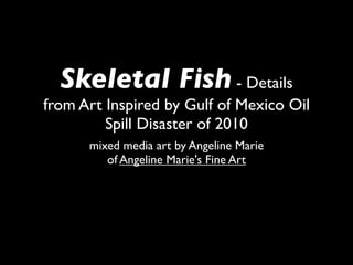 Skeletal Fish - Details
from Art Inspired by Gulf of Mexico Oil
         Spill Disaster of 2010
      mixed media art by Angeline Marie
         of Angeline Marie's Fine Art
 