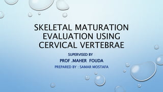 SKELETAL MATURATION
EVALUATION USING
CERVICAL VERTEBRAE
SUPERVISED BY :
PROF .MAHER FOUDA
PREPARED BY : SAMAR MOSTAFA
 