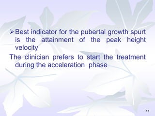 Best indicator for the pubertal growth spurt
is the attainment of the peak height
velocity
The clinician prefers to start the treatment
during the acceleration phase
13
 