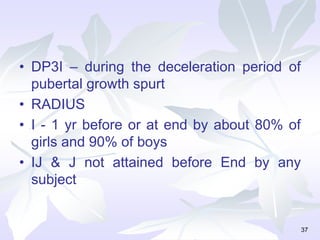 • DP3I – during the deceleration period of
pubertal growth spurt
• RADIUS
• I - 1 yr before or at end by about 80% of
girls and 90% of boys
• IJ & J not attained before End by any
subject
37
 