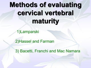 1)Lamparski
2)Hassel and Farman
3) Bacetti, Franchi and Mac Namara
Methods of evaluating
cervical vertebral
maturity
 