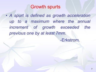 • A spurt is defined as growth acceleration
up to a maximum where the annual
increment of growth exceeded the
previous one by at least 7mm.
-Erkstrom.
7
Growth spurts
 