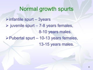 Normal growth spurts
infantile spurt – 3years
 juvenile spurt – 7-8 years females,
8-10 years males.
Pubertal spurt – 10-13 years females,
13-15 years males.
8
 