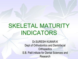 SKELETAL MATURITY
INDICATORS
Dr.SURESH KUMAR.K
Dept of Orthodontics and Dentofacial
Orthopedics
S.B. Patil intitute for Dental Sciences and
Research
 