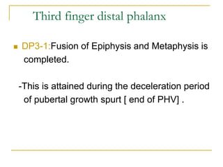 Third finger distal phalanx
 DP3-1:Fusion of Epiphysis and Metaphysis is
completed.
-This is attained during the deceleration period
of pubertal growth spurt [ end of PHV] .
 