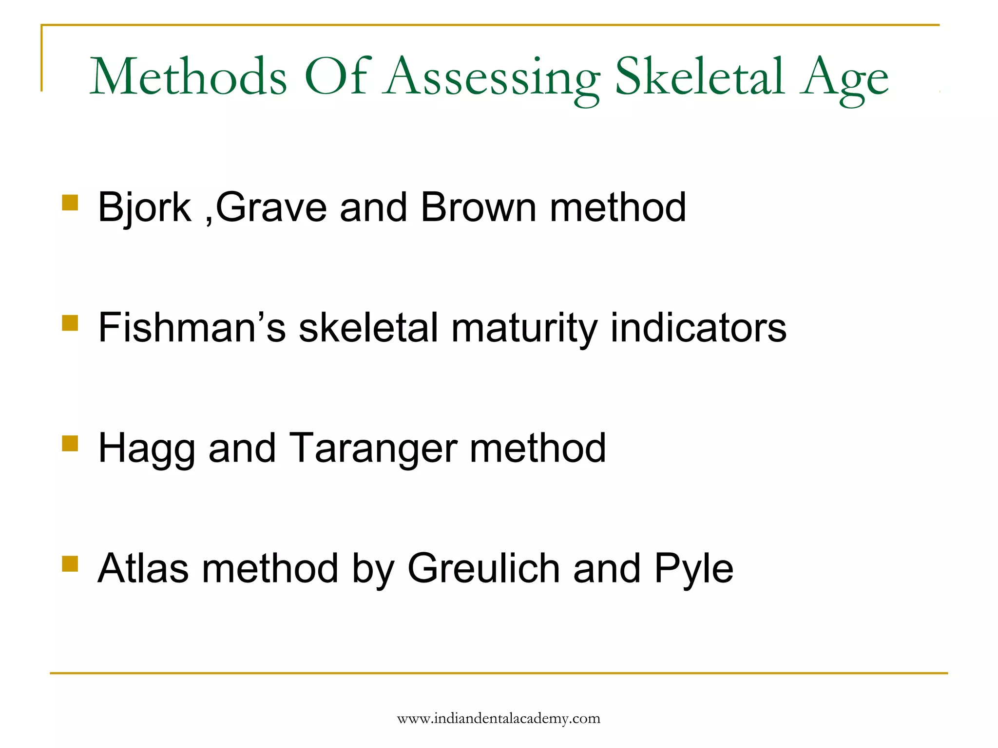 Methods Of Assessing Skeletal Age
 Bjork ,Grave and Brown method
 Fishman’s skeletal maturity indicators
 Hagg and Taranger method
 Atlas method by Greulich and Pyle
www.indiandentalacademy.com
 