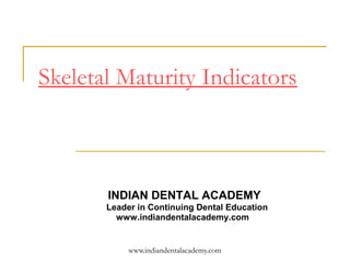 Skeletal Maturity Indicators



       INDIAN DENTAL ACADEMY
       Leader in Continuing Dental Education
         www.indiandentalacademy.com


            www.indiandentalacademy.com
 