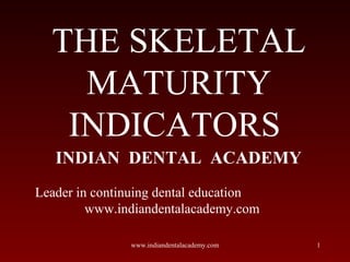 THE SKELETAL
MATURITY
INDICATORS
INDIAN DENTAL ACADEMY
Leader in continuing dental education
www.indiandentalacademy.com
www.indiandentalacademy.com

1

 