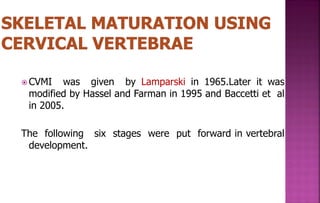  CVMI was given by Lamparski in 1965.Later it was
modified by Hassel and Farman in 1995 and Baccetti et al
in 2005.
The following six stages were put forward in vertebral
development.
 