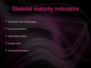 Skeletal maturity indicators
 Hand and wrist radiographs,
 Cervical vertebrae
 Mid palatal suture
 Corpus index
 Tooth mineralization
 