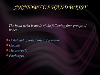 ANATOMY OF HAND WRIST
The hand wrist is made of the following four groups of
bones:
Distal end of long bones of forearm
Carpals
Metacarpals
Phalanges
 