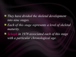 They have divided the skeletal development
into nine stages.
Each of this stage represents a level of skeletal
maturity.
Schoph in 1978 associated each of this stage
with a particular chronological age.
 