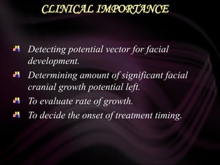 CLINICAL IMPORTANCE
Detecting potential vector for facial
development.
Determining amount of significant facial
cranial growth potential left.
To evaluate rate of growth.
To decide the onset of treatment timing.
 