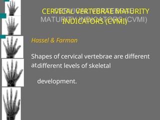 CERVICAL VERTEBRAE MATURITY
INDICATORS (CVMI)
Hassel & Farman
different levels of skeletal
development.
Shapes of cervical vertebrae are different
at
 