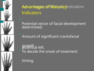 Advantages of Maturity
Indicators
Potential vector of facial development
determined.
Amount of significant craniofacial
growth
potential left.
To decide the onset of treatment
timing.



 